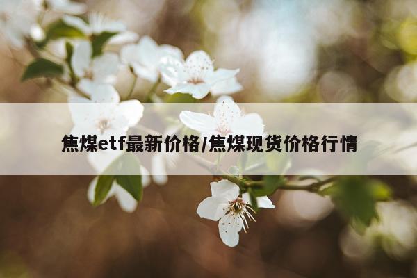 焦煤etf最新价格/焦煤现货价格行情