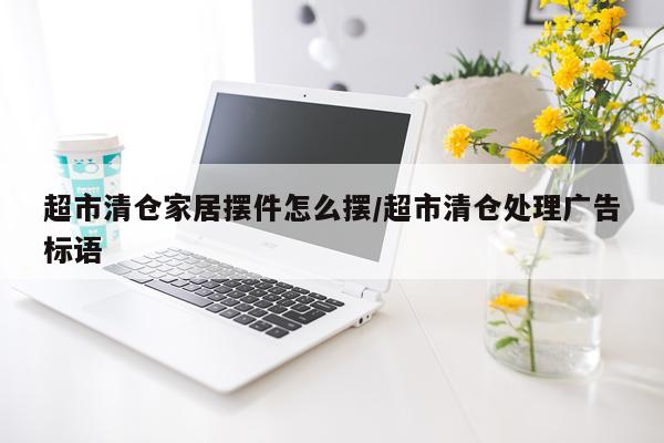超市清仓家居摆件怎么摆/超市清仓处理广告标语