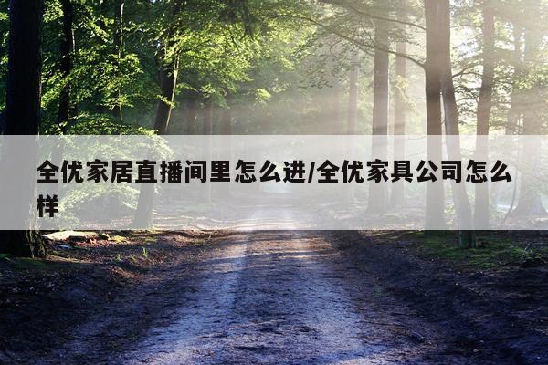 全优家居直播间里怎么进/全优家具公司怎么样