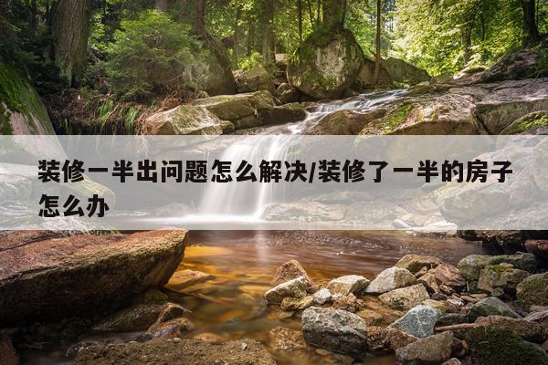 装修一半出问题怎么解决/装修了一半的房子怎么办