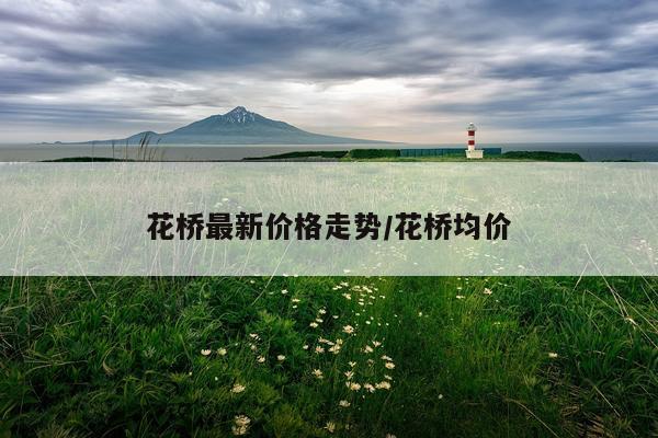 花桥最新价格走势/花桥均价