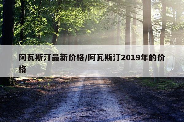 阿瓦斯汀最新价格/阿瓦斯汀2019年的价格
