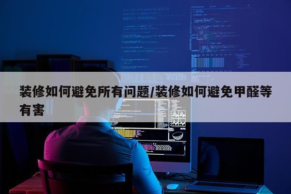 装修如何避免所有问题/装修如何避免甲醛等有害
