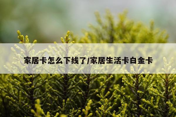 家居卡怎么下线了/家居生活卡白金卡