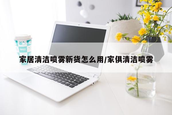 家居清洁喷雾新货怎么用/家俱清洁喷雾