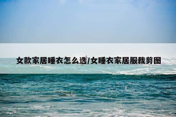 女款家居睡衣怎么选/女睡衣家居服裁剪图
