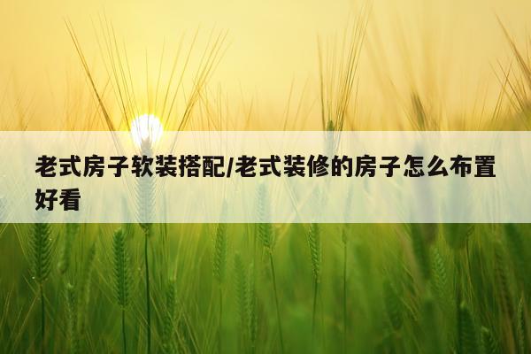 老式房子软装搭配/老式装修的房子怎么布置好看