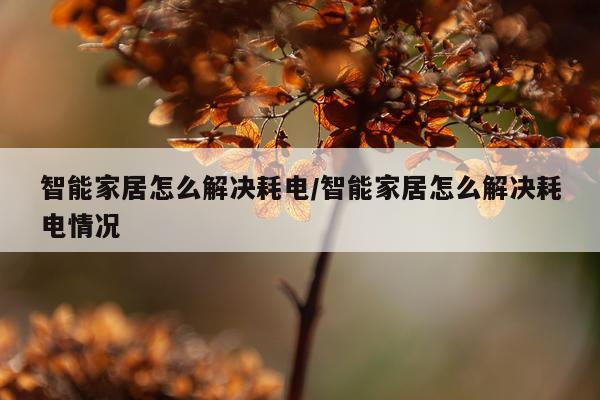智能家居怎么解决耗电/智能家居怎么解决耗电情况