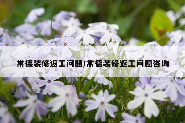 常德装修返工问题/常德装修返工问题咨询