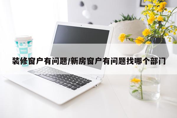 装修窗户有问题/新房窗户有问题找哪个部门