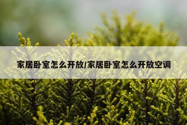 家居卧室怎么开放/家居卧室怎么开放空调