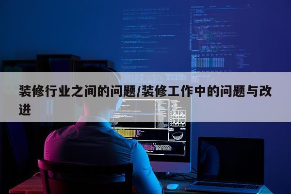 装修行业之间的问题/装修工作中的问题与改进