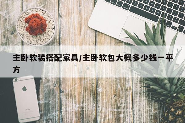 主卧软装搭配家具/主卧软包大概多少钱一平方