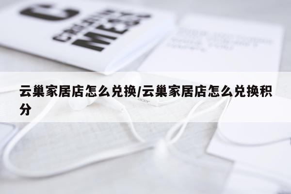 云巢家居店怎么兑换/云巢家居店怎么兑换积分