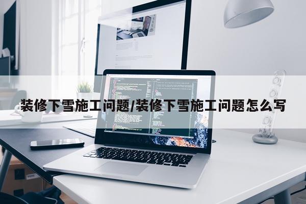 装修下雪施工问题/装修下雪施工问题怎么写