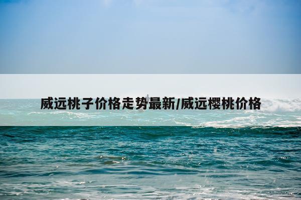威远桃子价格走势最新/威远樱桃价格