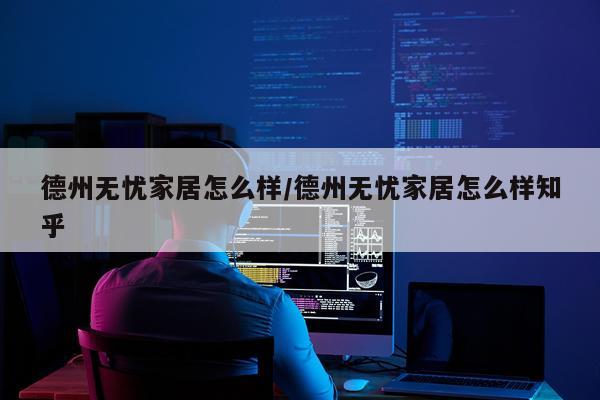 德州无忧家居怎么样/德州无忧家居怎么样知乎