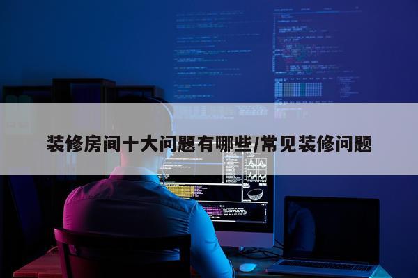 装修房间十大问题有哪些/常见装修问题