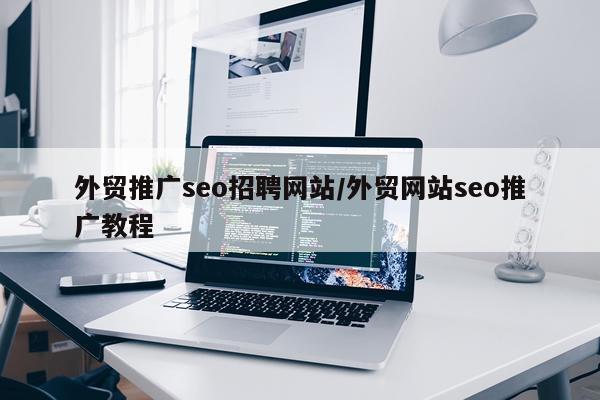 外贸推广seo招聘网站/外贸网站seo推广教程