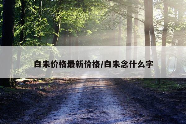白朱价格最新价格/白朱念什么字