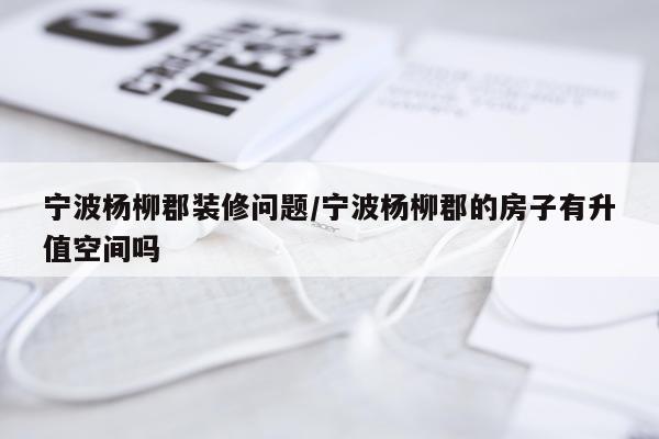 宁波杨柳郡装修问题/宁波杨柳郡的房子有升值空间吗