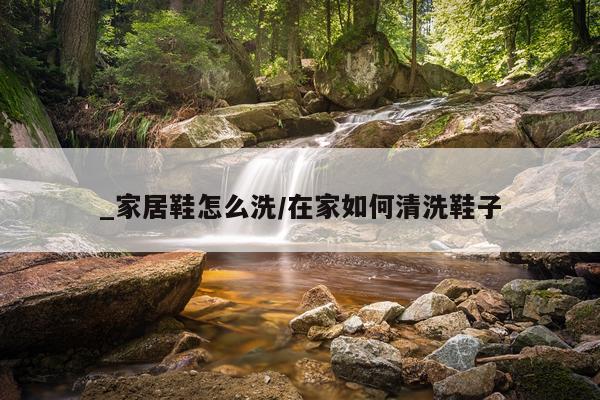 _家居鞋怎么洗/在家如何清洗鞋子