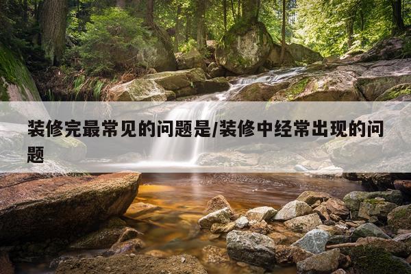 装修完最常见的问题是/装修中经常出现的问题