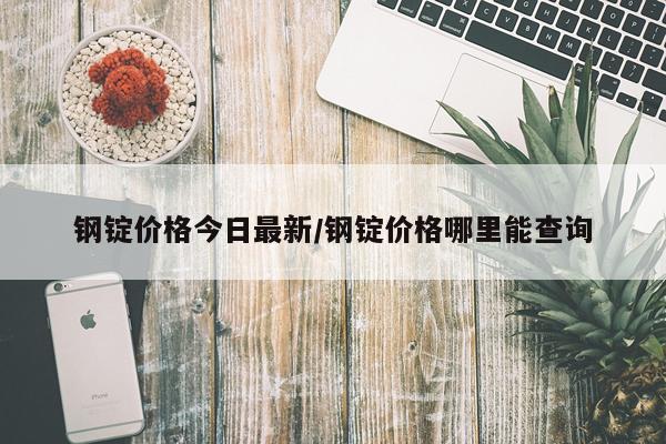 钢锭价格今日最新/钢锭价格哪里能查询