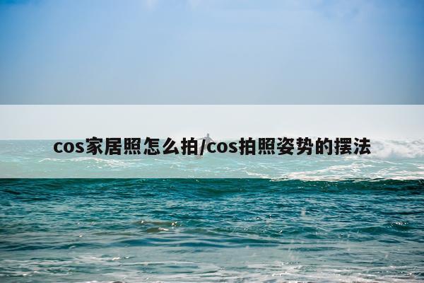cos家居照怎么拍/cos拍照姿势的摆法