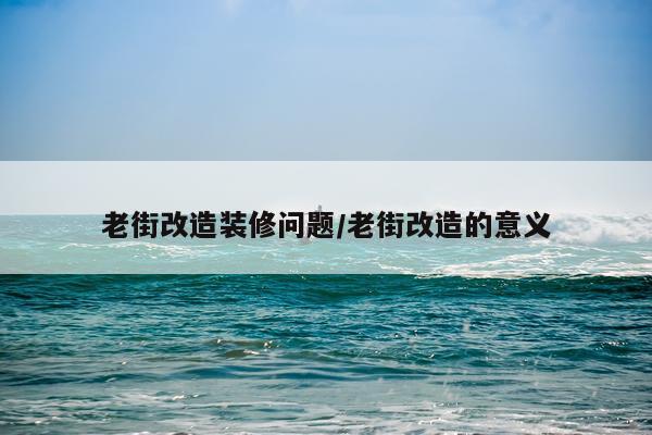 老街改造装修问题/老街改造的意义