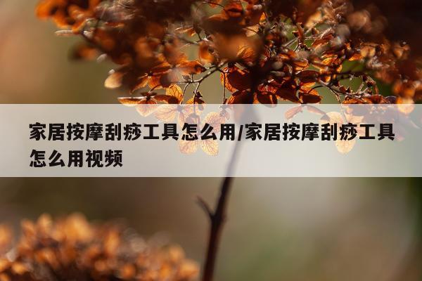 家居按摩刮痧工具怎么用/家居按摩刮痧工具怎么用视频