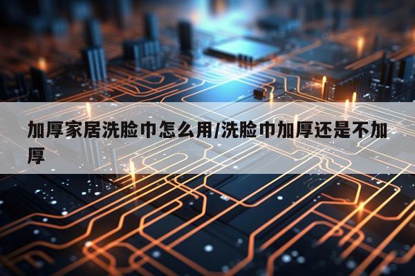 加厚家居洗脸巾怎么用/洗脸巾加厚还是不加厚