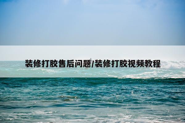 装修打胶售后问题/装修打胶视频教程