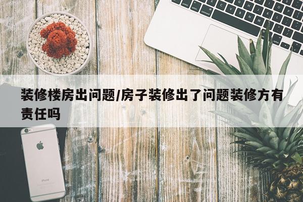 装修楼房出问题/房子装修出了问题装修方有责任吗