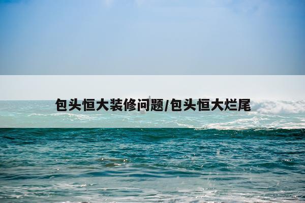 包头恒大装修问题/包头恒大烂尾