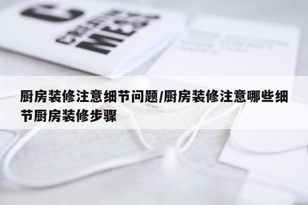 厨房装修注意细节问题/厨房装修注意哪些细节厨房装修步骤
