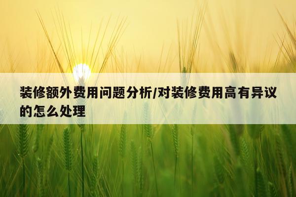 装修额外费用问题分析/对装修费用高有异议的怎么处理