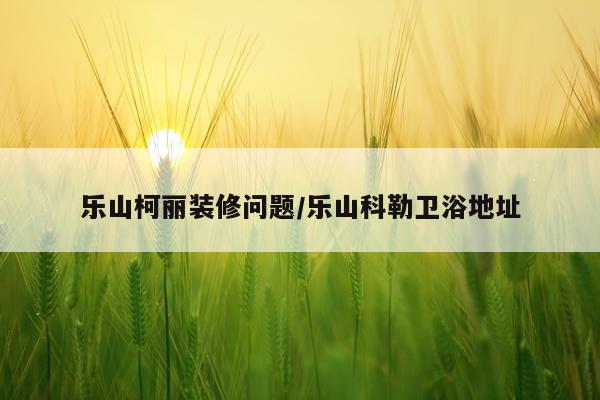 乐山柯丽装修问题/乐山科勒卫浴地址