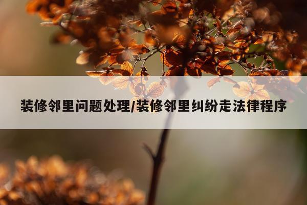 装修邻里问题处理/装修邻里纠纷走法律程序